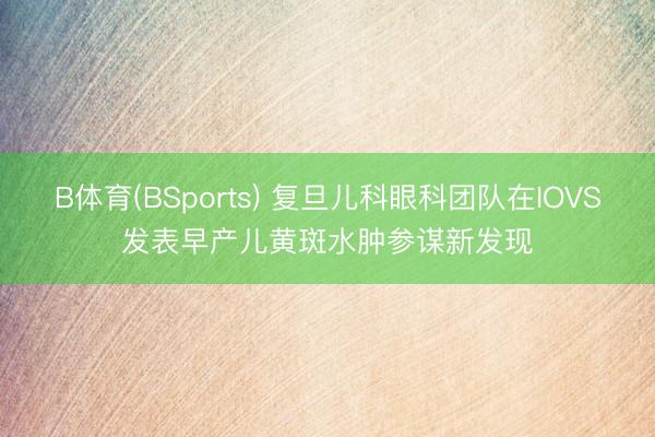 B体育(BSports) 复旦儿科眼科团队在IOVS发表早产儿黄斑水肿参谋新发现