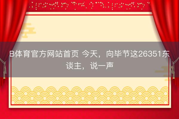 B体育官方网站首页 今天,向毕节这26351东谈主,说一声