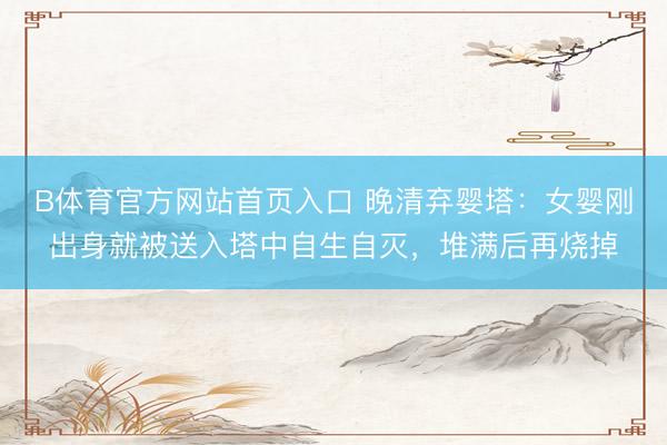 B体育官方网站首页入口 晚清弃婴塔：女婴刚出身就被送入塔中自生自灭，堆满后再烧掉