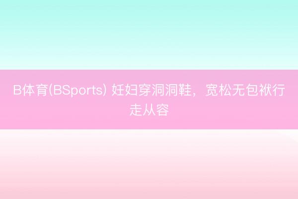 B体育(BSports) 妊妇穿洞洞鞋,宽松无包袱行走从容
