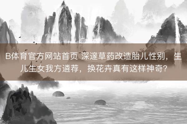B体育官方网站首页 深邃草药改造胎儿性别,生儿生女我方遴荐,换花卉真有这样神奇?
