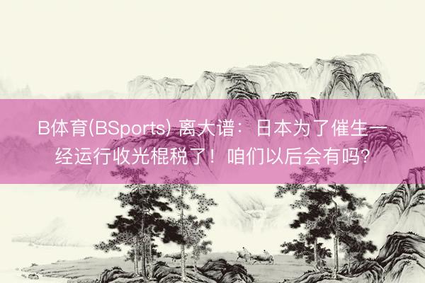 B体育(BSports) 离大谱：日本为了催生一经运行收光棍税了！咱们以后会有吗？