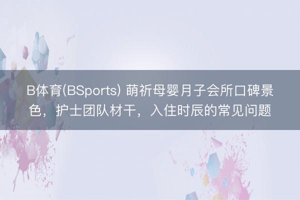 B体育(BSports) 萌祈母婴月子会所口碑景色，护士团队材干，入住时辰的常见问题