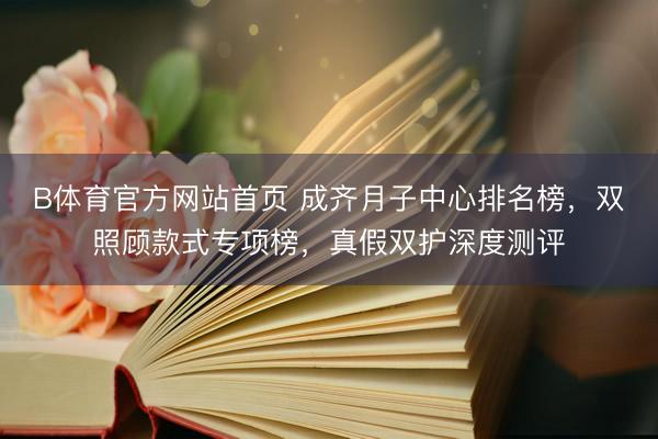 B体育官方网站首页 成齐月子中心排名榜，双照顾款式专项榜，真假双护深度测评