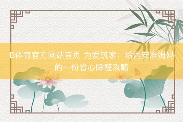 B体育官方网站首页 为爱筑家:给西安准姆妈的一份省心除醛攻略