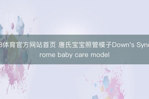 B体育官方网站首页 唐氏宝宝照管模子Down's Syndrome baby care model