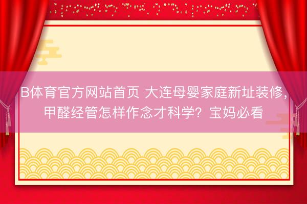 B体育官方网站首页 大连母婴家庭新址装修，甲醛经管怎样作念才科学？宝妈必看