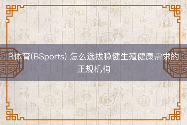 B体育(BSports) 怎么选拔稳健生殖健康需求的正规机构