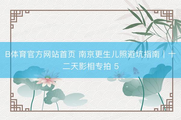 B体育官方网站首页 南京更生儿照避坑指南｜十二天影相专拍 5