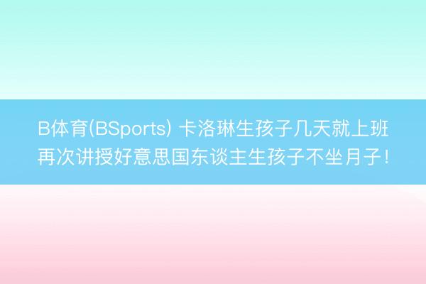 B体育(BSports) 卡洛琳生孩子几天就上班再次讲授好意思国东谈主生孩子不坐月子!
