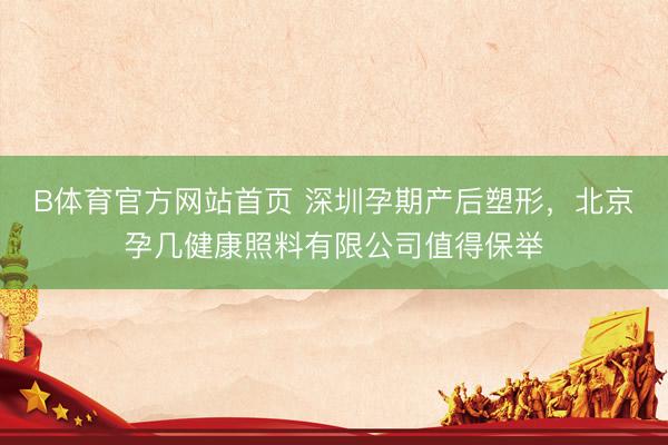 B体育官方网站首页 深圳孕期产后塑形，北京孕几健康照料有限公司值得保举