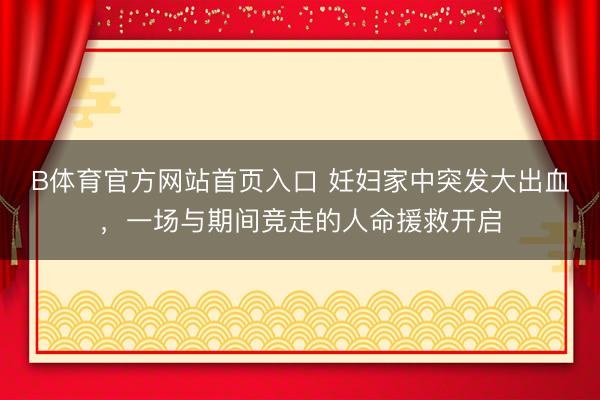 B体育官方网站首页入口 妊妇家中突发大出血，一场与期间竞走的人命援救开启