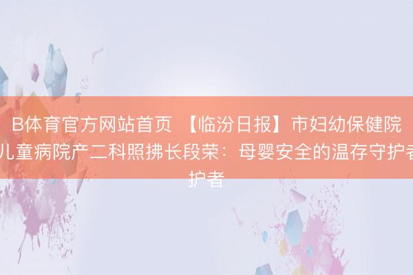 B体育官方网站首页 【临汾日报】市妇幼保健院 儿童病院产二科照拂长段荣：母婴安全的温存守护者