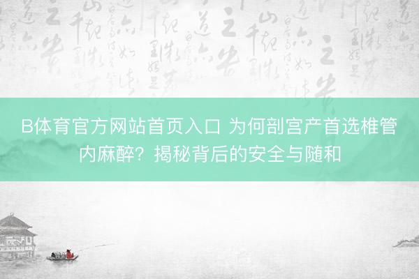 B体育官方网站首页入口 为何剖宫产首选椎管内麻醉？揭秘背后的安全与随和