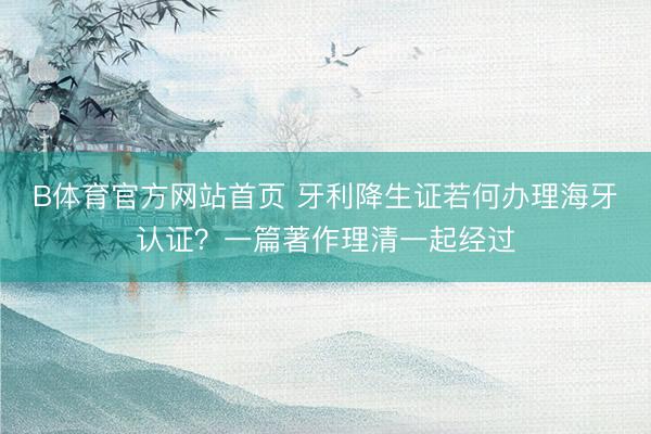 B体育官方网站首页 牙利降生证若何办理海牙认证？一篇著作理清一起经过