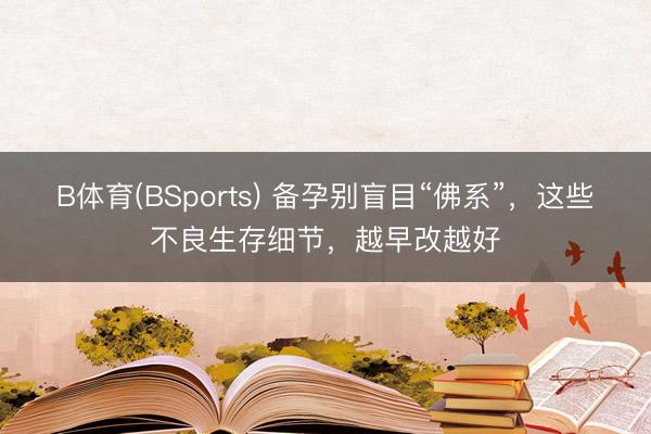 B体育(BSports) 备孕别盲目“佛系”,这些不良生存细节,越早改越好