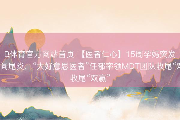 B体育官方网站首页 【医者仁心】15周孕妈突发急性阑尾炎,“大好意思医者”任郁率领MDT团队收尾“双赢”