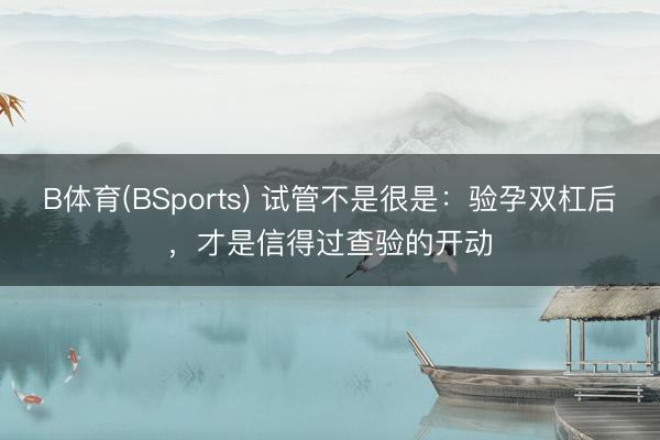B体育(BSports) 试管不是很是：验孕双杠后，才是信得过查验的开动