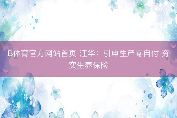 B体育官方网站首页 江华：引申生产零自付 夯实生养保险