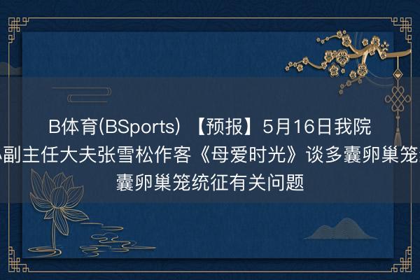 B体育(BSports) 【预报】5月16日我院妇产养息中心副主任大夫张雪松作客《母爱时光》谈多囊卵巢笼统征有关问题