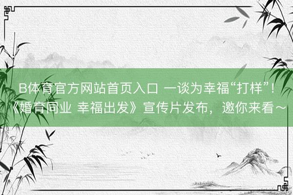 B体育官方网站首页入口 一谈为幸福“打样”！《婚育同业 幸福出发》宣传片发布，邀你来看～