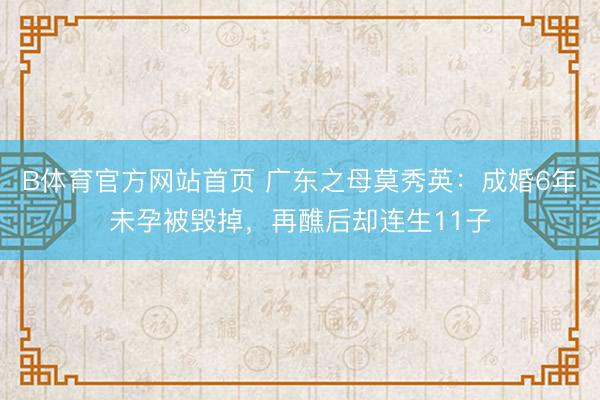 B体育官方网站首页 广东之母莫秀英：成婚6年未孕被毁掉，再醮后却连生11子