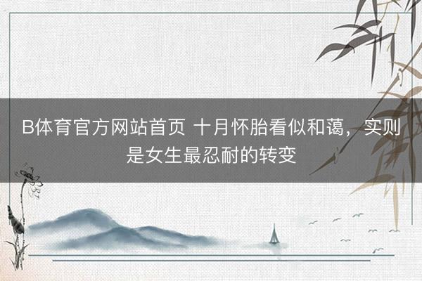 B体育官方网站首页 十月怀胎看似和蔼，实则是女生最忍耐的转变