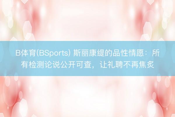 B体育(BSports) 斯丽康缇的品性情愿：所有检测论说公开可查，让礼聘不再焦炙