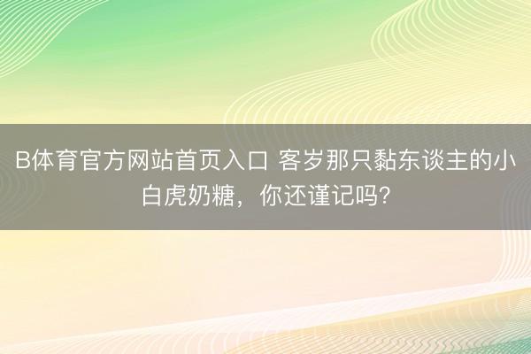 B体育官方网站首页入口 客岁那只黏东谈主的小白虎奶糖，你还谨记吗？