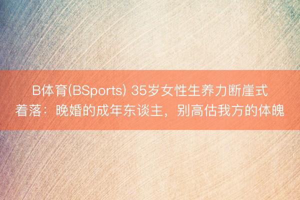 B体育(BSports) 35岁女性生养力断崖式着落：晚婚的成年东谈主，别高估我方的体魄