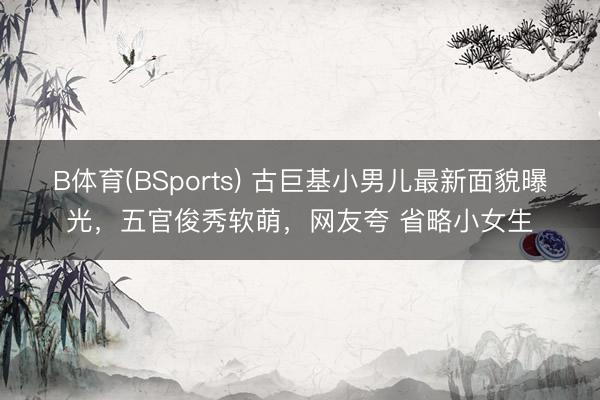 B体育(BSports) 古巨基小男儿最新面貌曝光，五官俊秀软萌，网友夸 省略小女生
