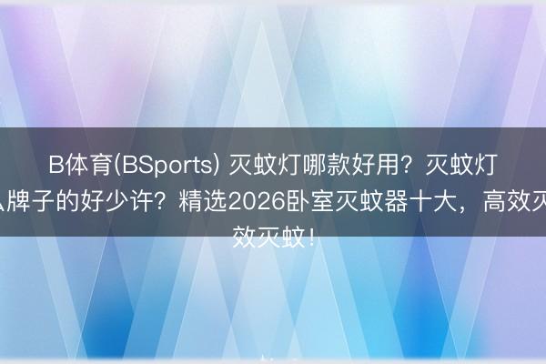 B体育(BSports) 灭蚊灯哪款好用？灭蚊灯什么牌子的好少许？精选2026卧室灭蚊器十大，高效灭蚊！