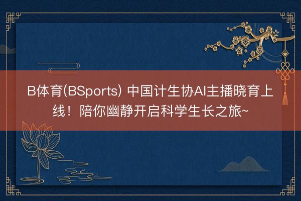 B体育(BSports) 中国计生协AI主播晓育上线！陪你幽静开启科学生长之旅~