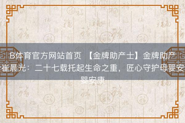 B体育官方网站首页 【金牌助产士】金牌助产士崔晨光：二十七载托起生命之重，匠心守护母婴安康