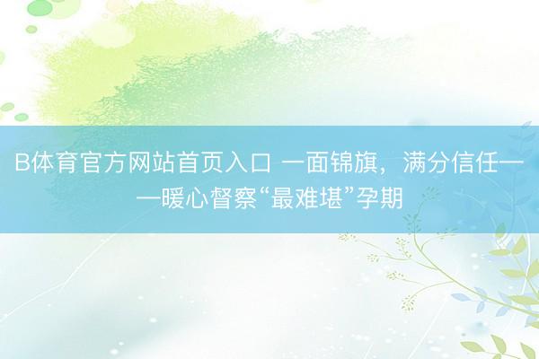 B体育官方网站首页入口 一面锦旗，满分信任——暖心督察“最难堪”孕期