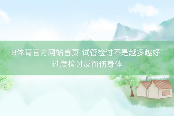 B体育官方网站首页 试管检讨不是越多越好:过度检讨反而伤身体