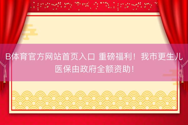B体育官方网站首页入口 重磅福利!我市更生儿医保由政府全额资助!