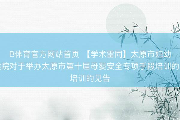 B体育官方网站首页 【学术雷同】太原市妇幼保健院对于举办太原市第十届母婴安全专项手段培训的见告