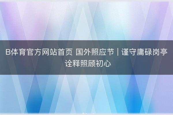B体育官方网站首页 国外照应节 | 谨守庸碌岗亭 诠释照顾初心