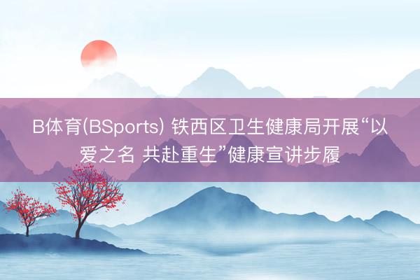 B体育(BSports) 铁西区卫生健康局开展“以爱之名 共赴重生”健康宣讲步履