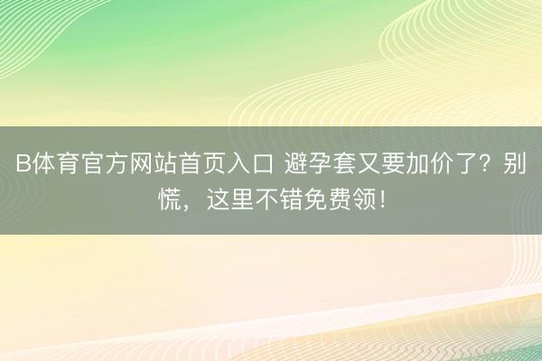 B体育官方网站首页入口 避孕套又要加价了？别慌，这里不错免费领！