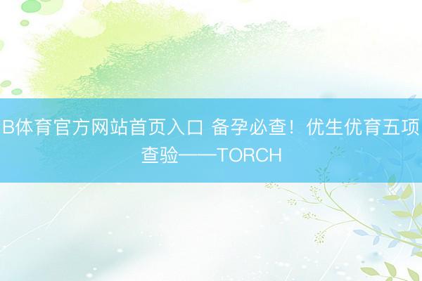B体育官方网站首页入口 备孕必查!优生优育五项查验——TORCH