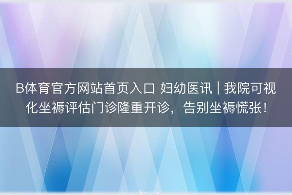B体育官方网站首页入口 妇幼医讯 | 我院可视化坐褥评估门诊隆重开诊，告别坐褥慌张！