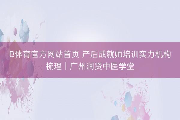 B体育官方网站首页 产后成就师培训实力机构梳理｜广州润贤中医学堂