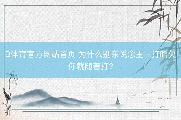 B体育官方网站首页 为什么别东说念主一打哈欠你就随着打?