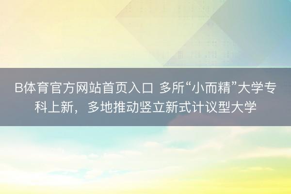 B体育官方网站首页入口 多所“小而精”大学专科上新，多地推动竖立新式计议型大学