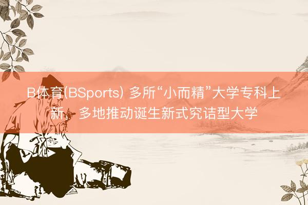 B体育(BSports) 多所“小而精”大学专科上新,多地推动诞生新式究诘型大学
