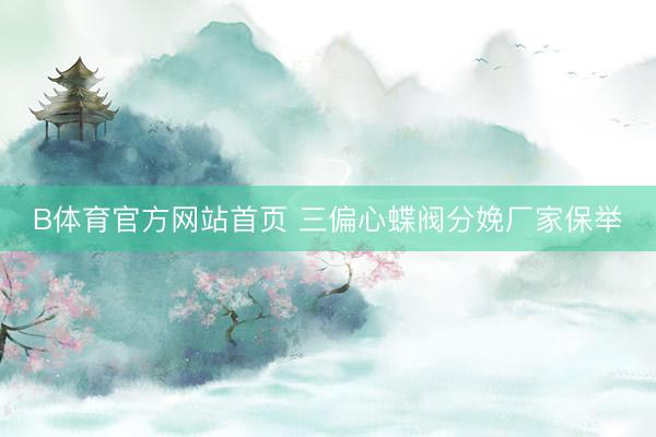 B体育官方网站首页 三偏心蝶阀分娩厂家保举