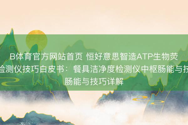 B体育官方网站首页 恒好意思智造ATP生物荧光快速检测仪技巧白皮书：餐具洁净度检测仪中枢肠能与技巧详解