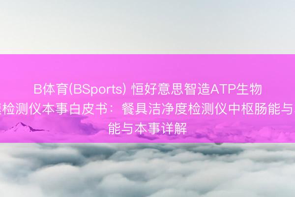 B体育(BSports) 恒好意思智造ATP生物荧光快速检测仪本事白皮书：餐具洁净度检测仪中枢肠能与本事详解